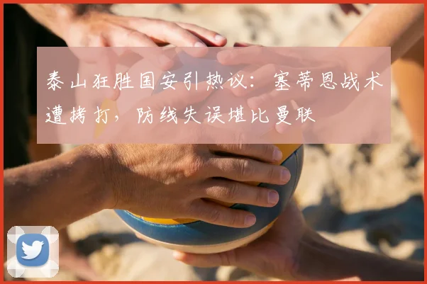 泰山狂胜国安引热议：塞蒂恩战术遭拷打，防线失误堪比曼联
