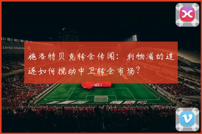 施洛特贝克转会传闻：利物浦的追逐如何搅动中卫转会市场？