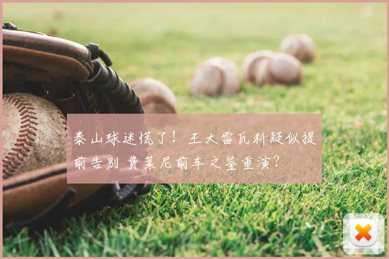 泰山球迷慌了！王大雷瓦科疑似提前告别 费莱尼前车之鉴重演？